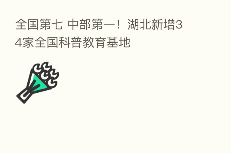 全国 七 中部 一!湖北新增34家全国科普教育基地
