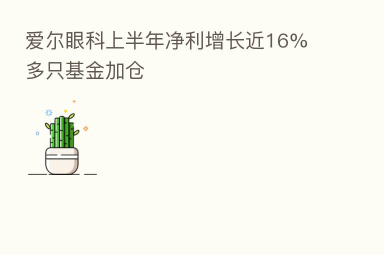 爱尔眼科上半年净利增长近16% 多只基金加仓