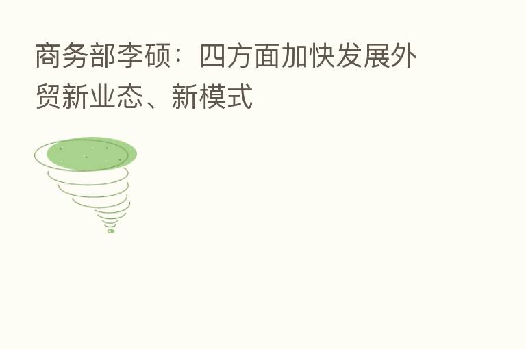 商务部李硕：四方面加快发展外贸新业态、新模式