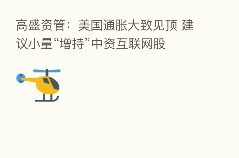 高盛资管:美国通胀大致见顶 建议小量“增持”中资互联网股