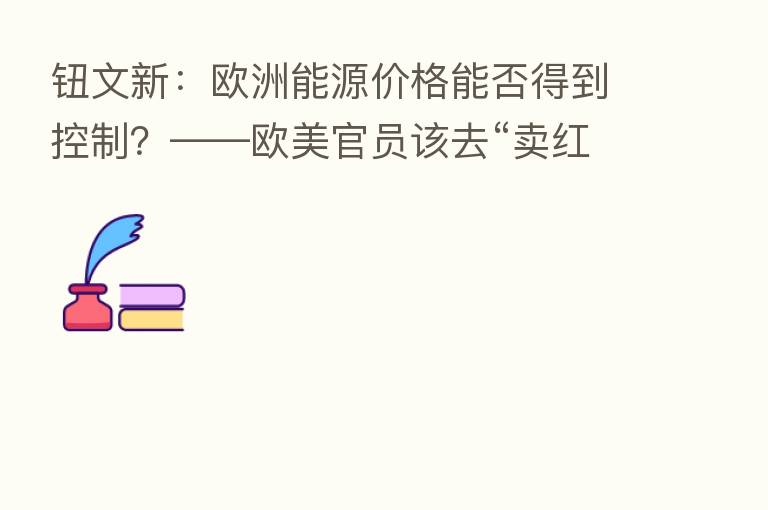钮文新：欧洲能源价格能否得到控制？——欧美官员该去“卖红薯”了？