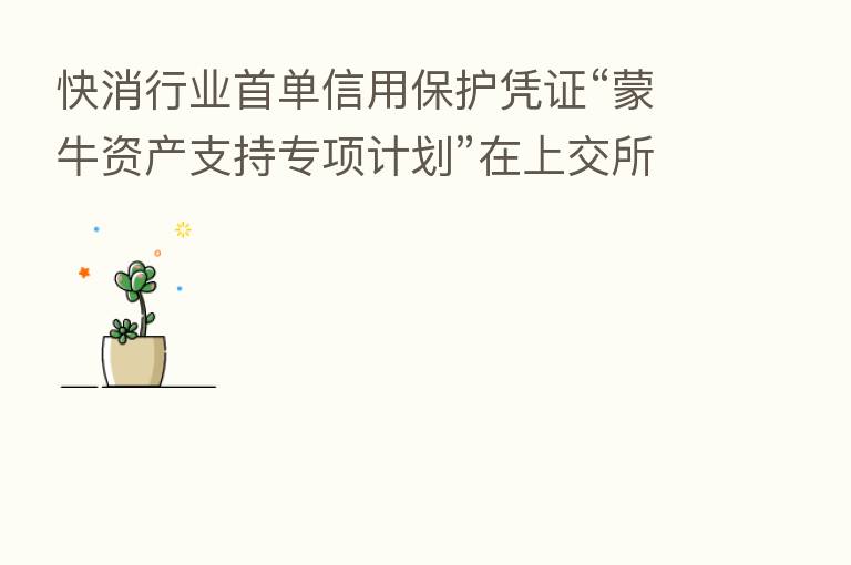 快消行业首单信用保护凭证“蒙牛资产支持专项计划”在上交所发行