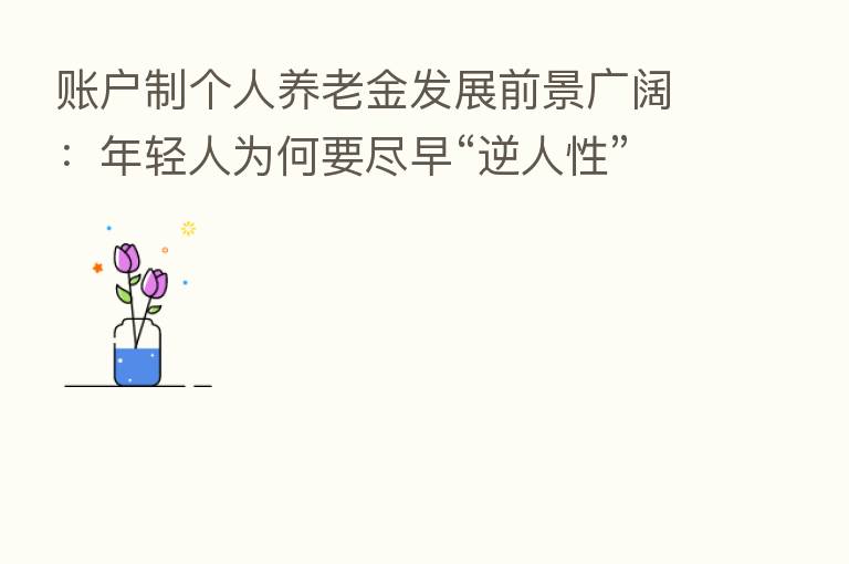 账户制个人养老金发展前景广阔:年轻人为何要尽早“逆人性”养老?