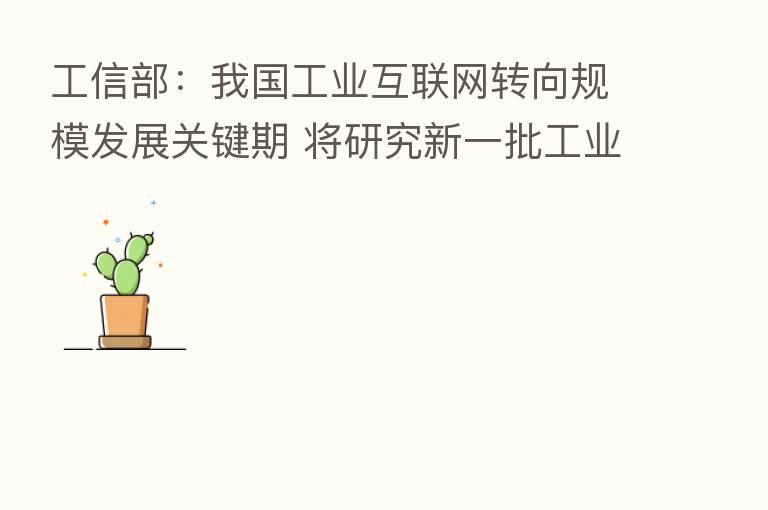 工信部：我国工业互联网转向规模发展关键期 将研究新一批工业互联网支持政策