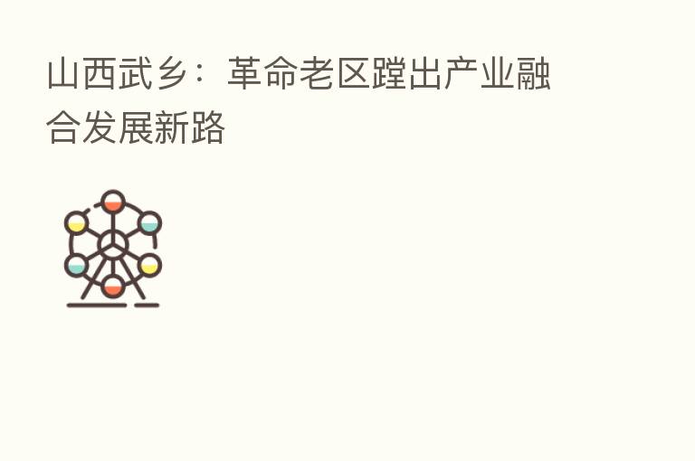 山西武乡：革命老区蹚出产业      发展新路