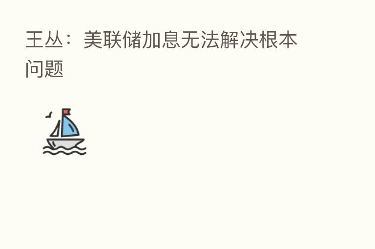 王丛:美联储加息无法解决根本问题