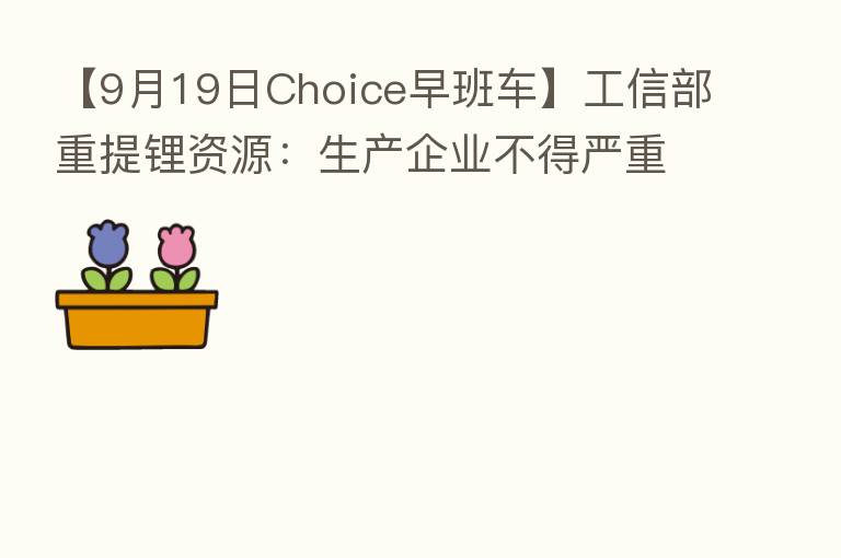 【9月19日Choice早班车】工信部重提锂资源:生产企业不得严重背离成本定价