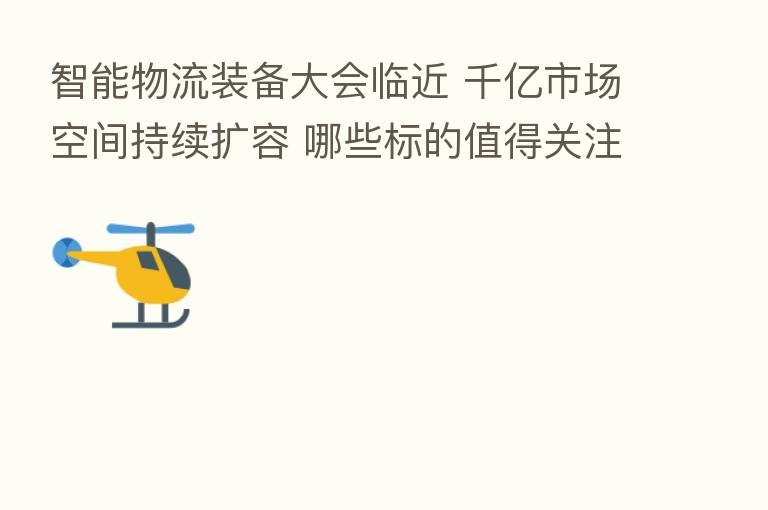 智能物流装备大会临近 千亿市场空间持续扩容 哪些标的值得关注?