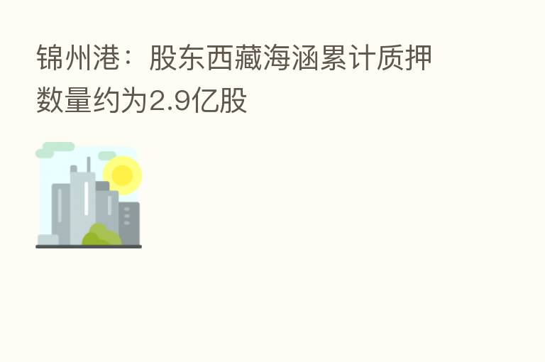 锦州港:股东西藏海涵累计质押数量约为2.9亿股