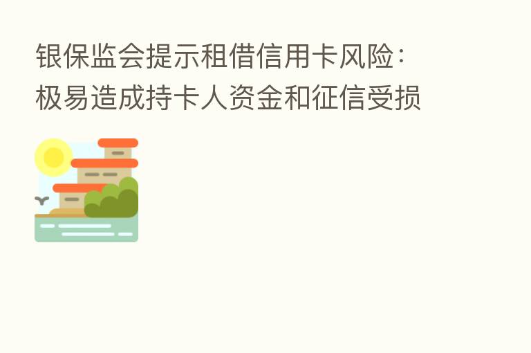 银保监会提示租借信用卡风险：极易造成持卡人资金和征信受损