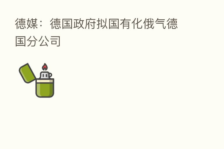 德媒:德国政府拟国有化俄气德国分公司