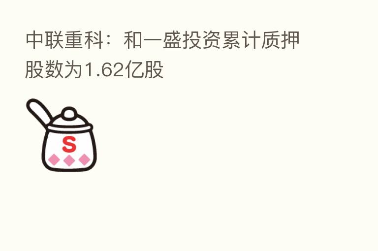 中联重科:和一盛投资累计质押股数为1.62亿股