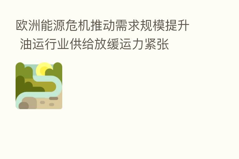 欧洲能源危机推动需求规模提升 油运行业供给放缓运力紧张