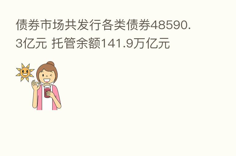债券市场共发行各类债券48590.3亿元 托管余额141.9万亿元