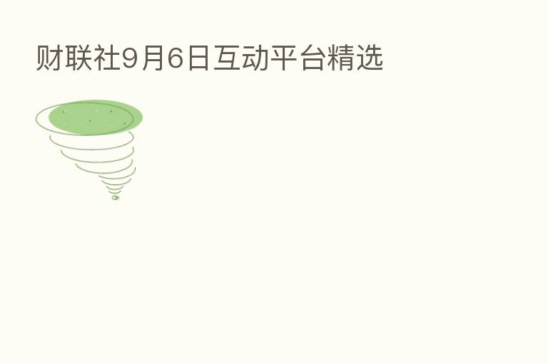 财联社9月6日互动平台精选