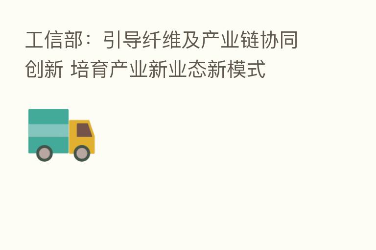 工信部：引导纤维及产业链协同创新 培育产业新业态新模式