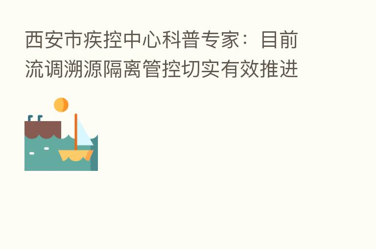 西安市疾控中心科普专家：目前流调溯源隔离管控切实有效推进