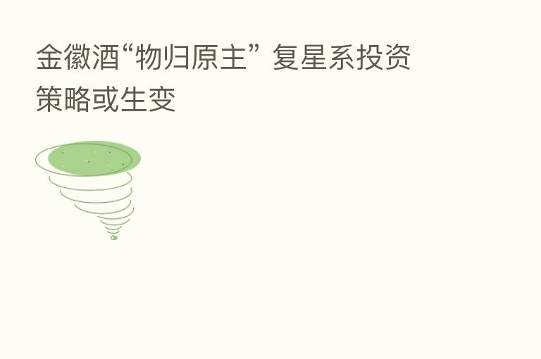 金徽酒“物归原主” 复星系投资策略或生变