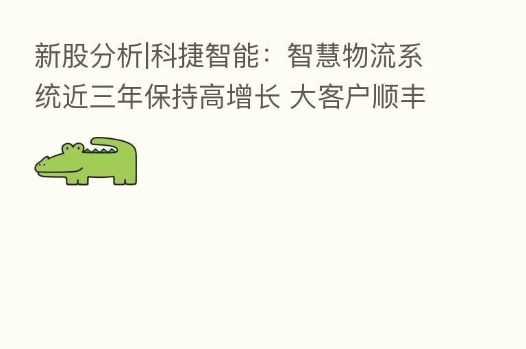 新股分析|科捷智能：智慧物流系统近三年保持高增长 大客户顺丰身兼公司二股东