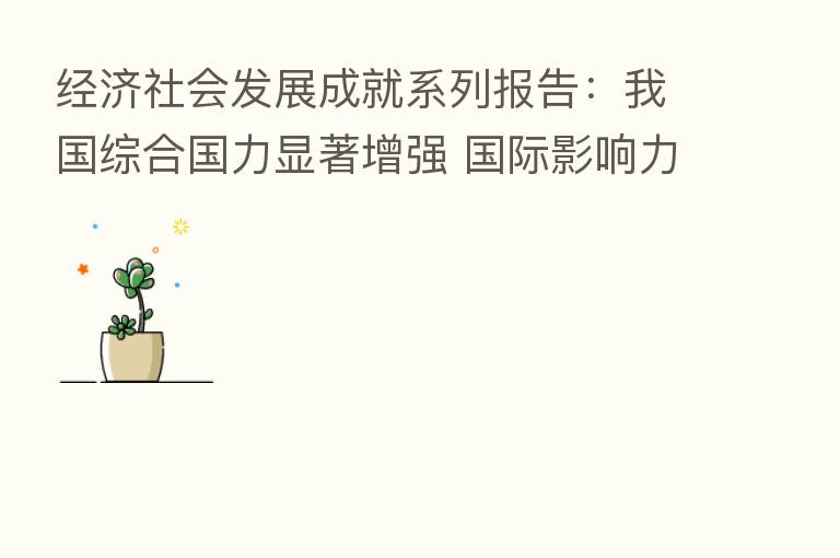 经济社会发展成就系列报告：我国综合国力显著增强 国际影响力稳步提升
