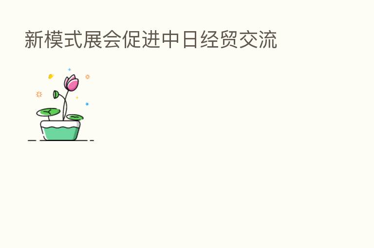 新模式展会促进中日经贸交流