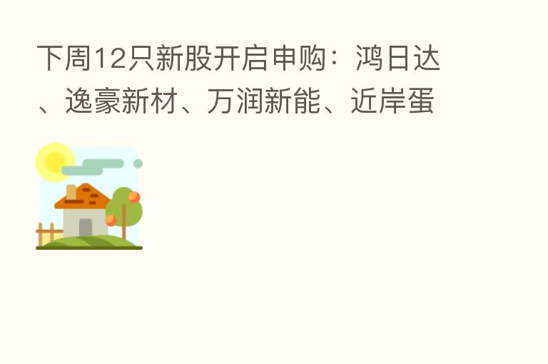下周12只新股开启申购：鸿日达、逸豪新材、万润新能、近岸蛋白、博菲电气、好上好、欧晶科技等