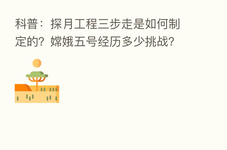 科普：探月工程三步走是如何制定的？嫦娥五号经历多少挑战？