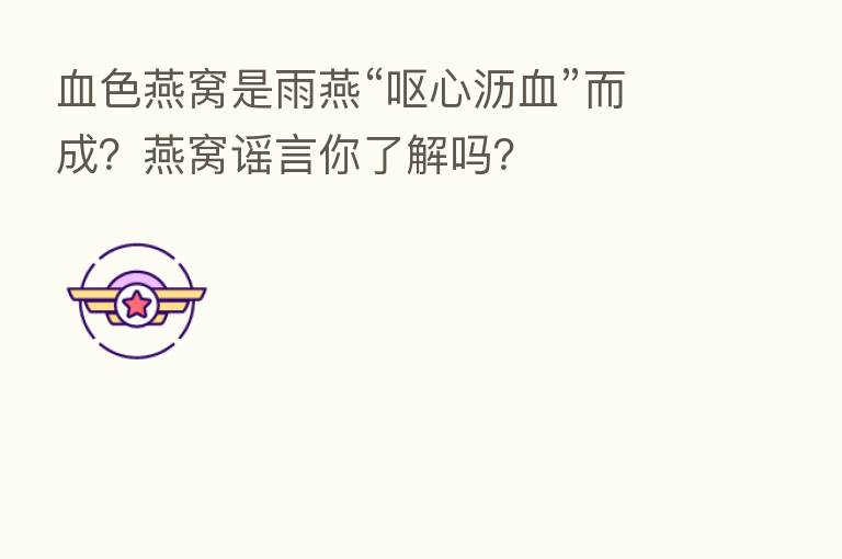 血色燕窝是雨燕“呕心沥血”而成?燕窝谣言你了解吗?