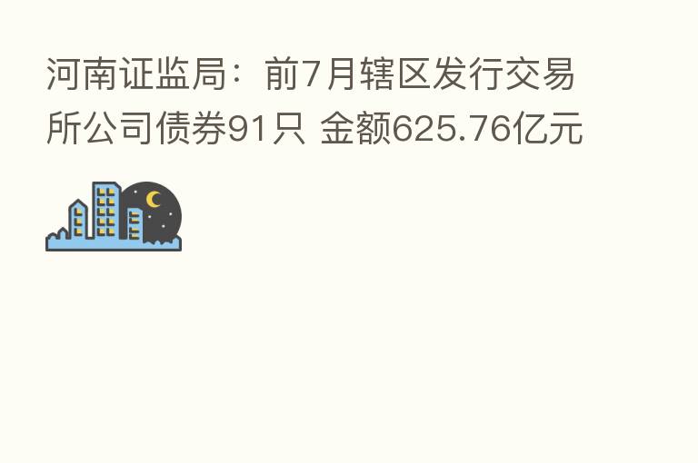河南证监局：前7月辖区发行交易所公司债券91只 金额625.76亿元