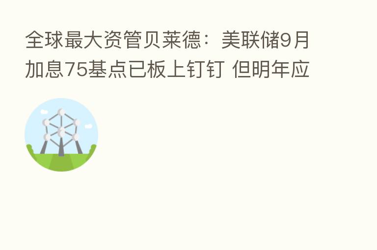 全球   大资管贝莱德：美联储9月加息75基点已板上钉钉 但明年应该歇一歇了