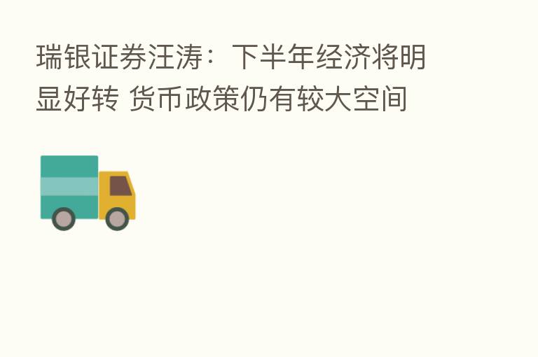 瑞银证券汪涛:下半年经济将明显好转 货币政策仍有较大空间
