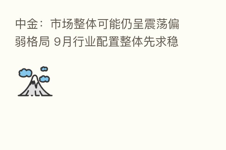 中金：市场整体可能仍呈震荡偏弱格局 9月行业配置整体先求稳再求进