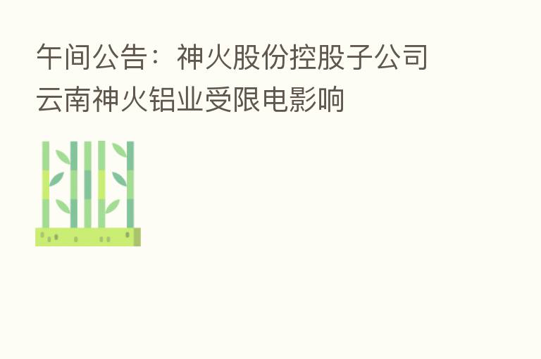 午间公告：神火股份控股子公司云南神火铝业受限电影响