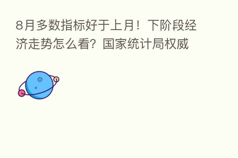 8月多数指标好于上月！下阶段经济走势怎么看？国家统计局权威回应