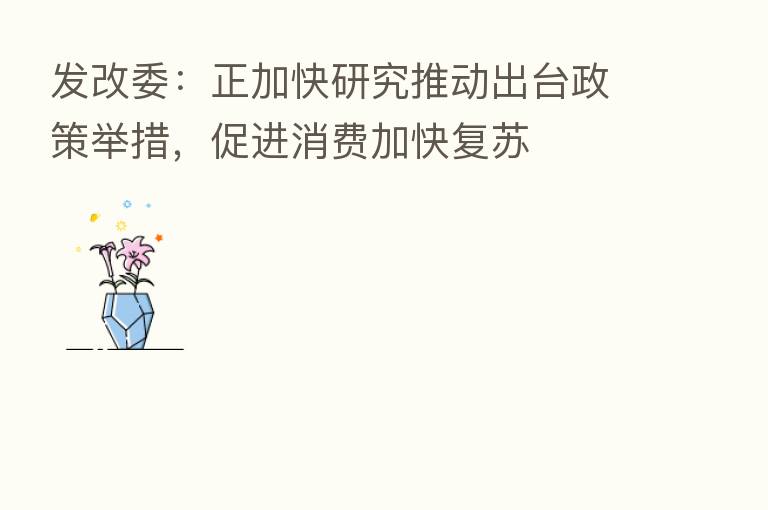 发改委:正加快研究推动出台政策举措,促进消费加快复苏