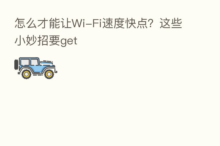 怎么才能让Wi-Fi速度快点？这些小妙招要get