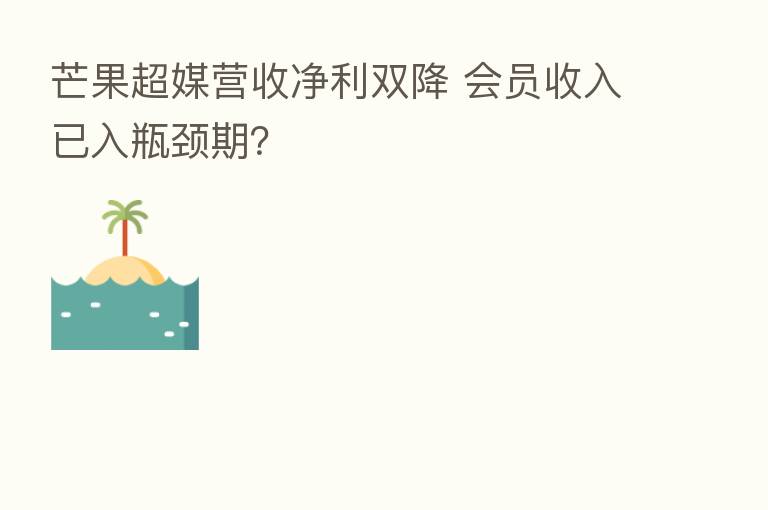 芒果超媒营收净利双降 会员收入已入瓶颈期?