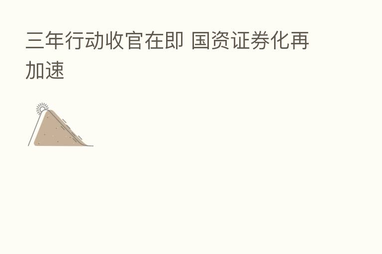 三年行动收官在即 国资证券化再加速