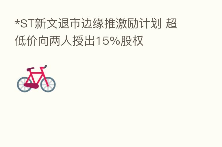 *ST新文退市边缘推激励计划 超低价向两人授出15%股权