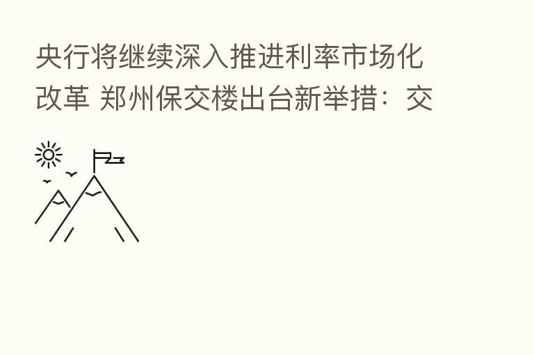 央行将继续深入推进利率市场化改革 郑州保交楼出台新举措：交房即发证