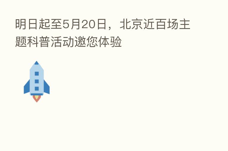 明日起至5月20日,北京近百场主题科普活动邀您体验