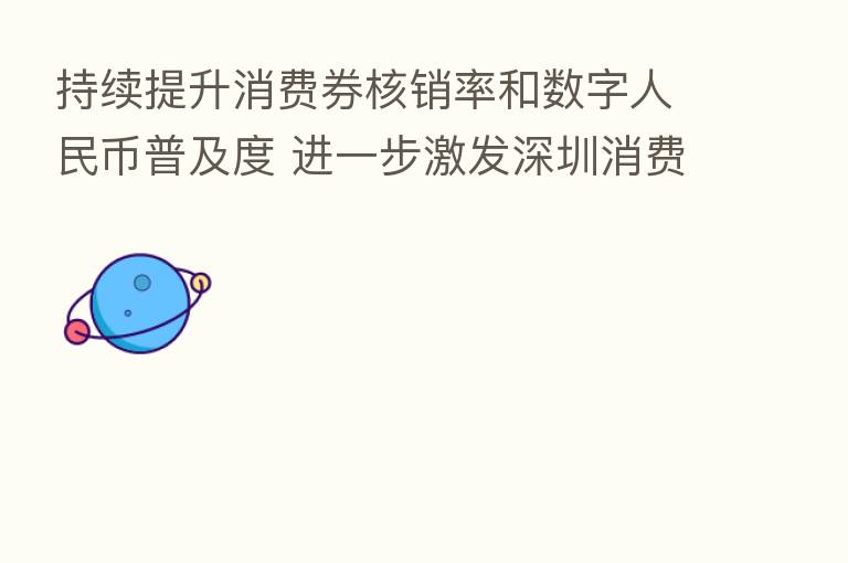 持续提升消费券核销率和数字人民币普及度 进一步激发深圳消费活力