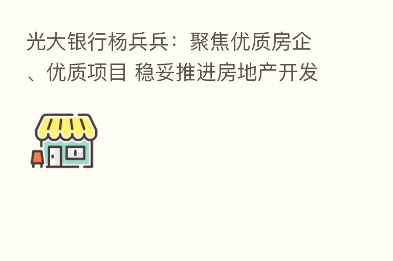 光大银行杨兵兵：聚焦优质房企、优质项目 稳妥推进房地产开发融资合理投放