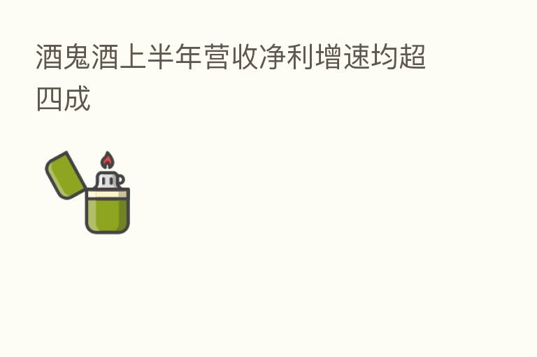 酒鬼酒上半年营收净利增速均超四成