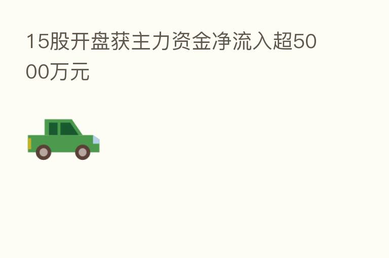 15股开盘获主力资金净流入超5000万元