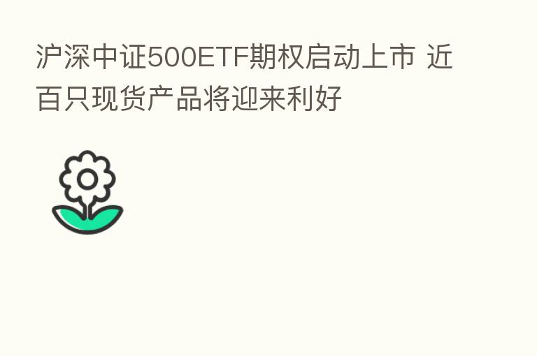 沪深中证500ETF期权启动上市 近百只现货产品将迎来利好