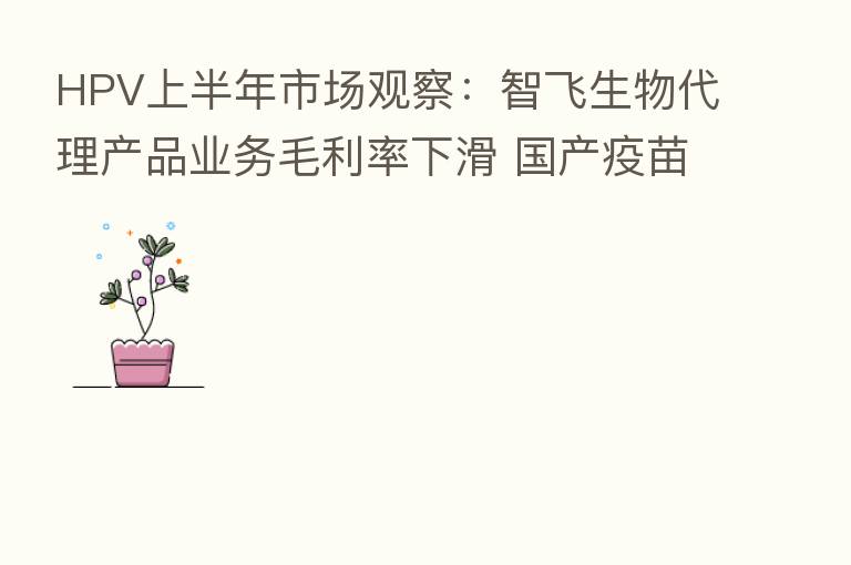 HPV上半年市场观察：智飞生物代理产品业务毛利率下滑 国产疫苗厂商掌握主动 | 2022中报盘点