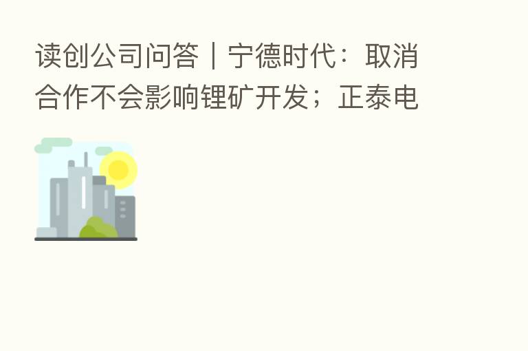 读创公司问答|宁德时代:取消合作不会影响锂矿开发;正泰电器:公司本轮回购已逾10亿元