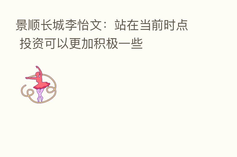 景顺长城李怡文：站在当前时点 投资可以更加积极一些