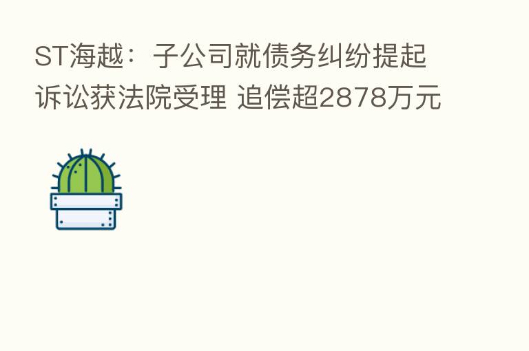 ST海越：子公司就债务纠纷提起诉讼获法院受理 追偿超2878万元